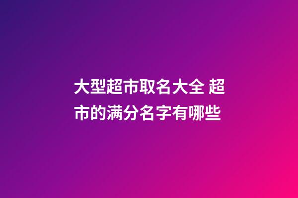 大型超市取名大全 超市的满分名字有哪些-第1张-店铺起名-玄机派